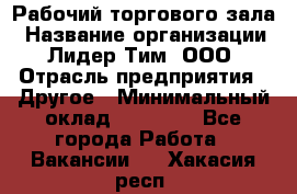 Рабочий торгового зала › Название организации ­ Лидер Тим, ООО › Отрасль предприятия ­ Другое › Минимальный оклад ­ 16 700 - Все города Работа » Вакансии   . Хакасия респ.